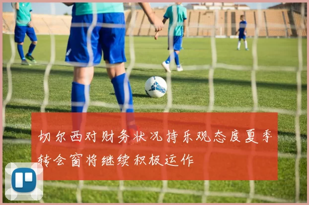 切尔西对财务状况持乐观态度夏季转会窗将继续积极运作