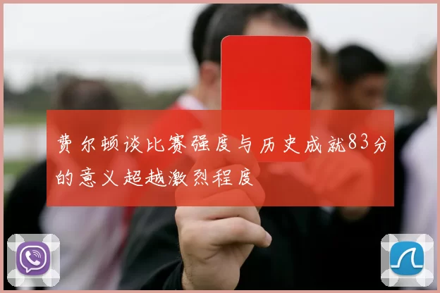 费尔顿谈比赛强度与历史成就83分的意义超越激烈程度