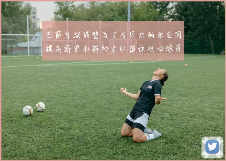 巴萨计划调整马丁与贝尔纳尔合同提高薪资和解约金以留住核心球员