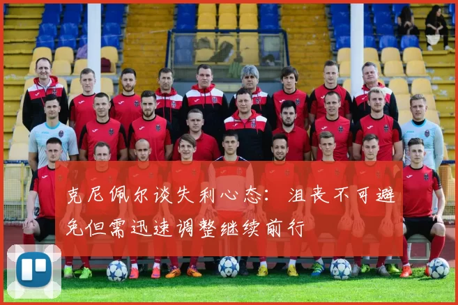 克尼佩尔谈失利心态：沮丧不可避免但需迅速调整继续前行