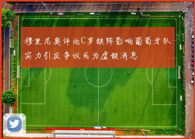 穆里尼奥评论C罗缺阵影响葡萄牙队实力引发争议或为虚假消息