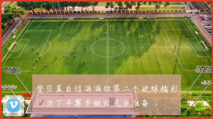 登贝莱自信满满称第二个进球精彩已为下半赛季做好充分准备