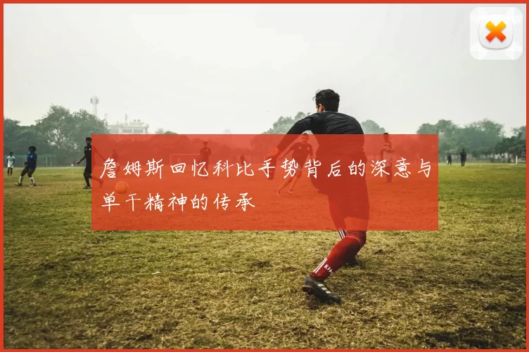 詹姆斯回忆科比手势背后的深意与单干精神的传承