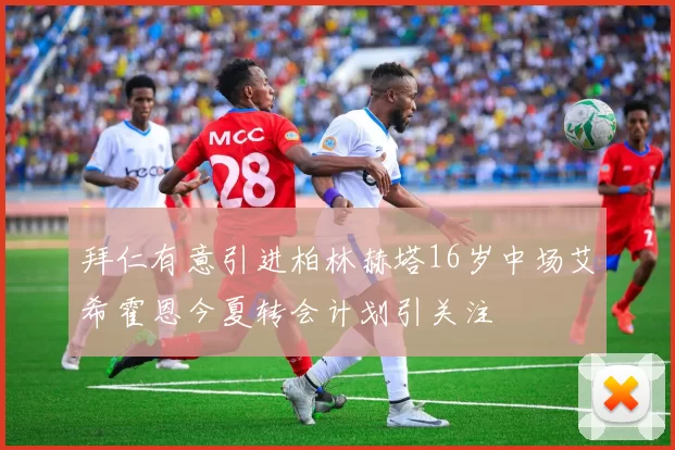 拜仁有意引进柏林赫塔16岁中场艾希霍恩今夏转会计划引关注