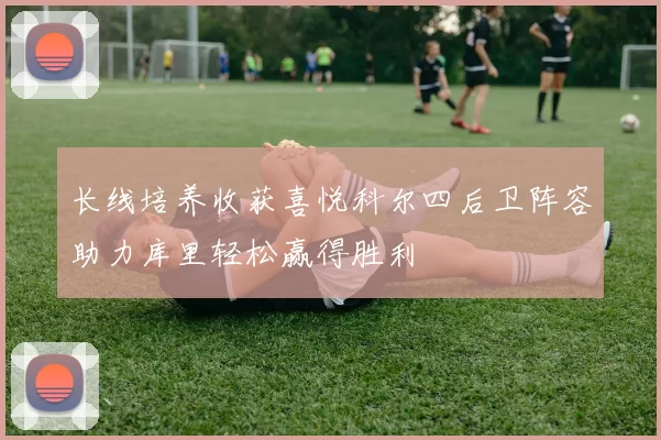 长线培养收获喜悦科尔四后卫阵容助力库里轻松赢得胜利