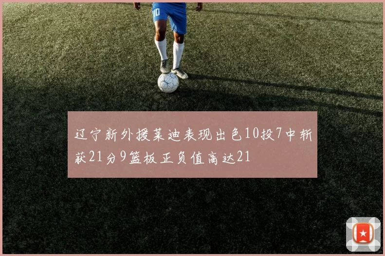 辽宁新外援莱迪表现出色10投7中斩获21分9篮板正负值高达21