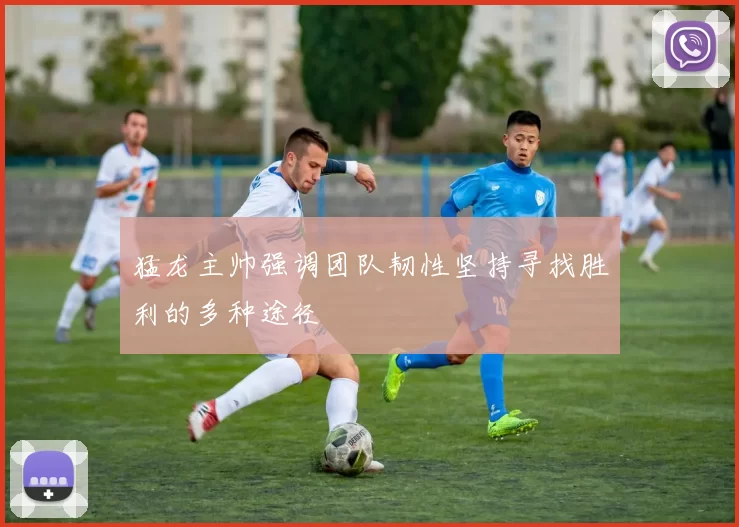猛龙主帅强调团队韧性坚持寻找胜利的多种途径