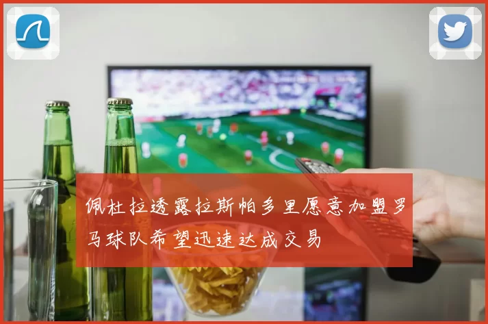 佩杜拉透露拉斯帕多里愿意加盟罗马球队希望迅速达成交易