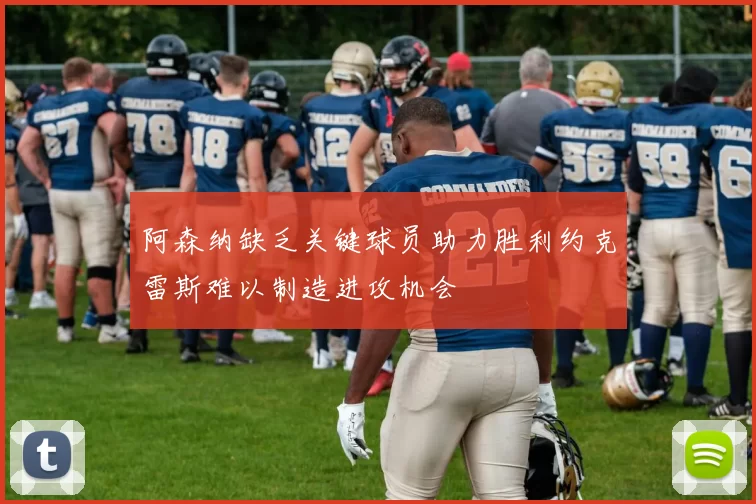 阿森纳缺乏关键球员助力胜利约克雷斯难以制造进攻机会