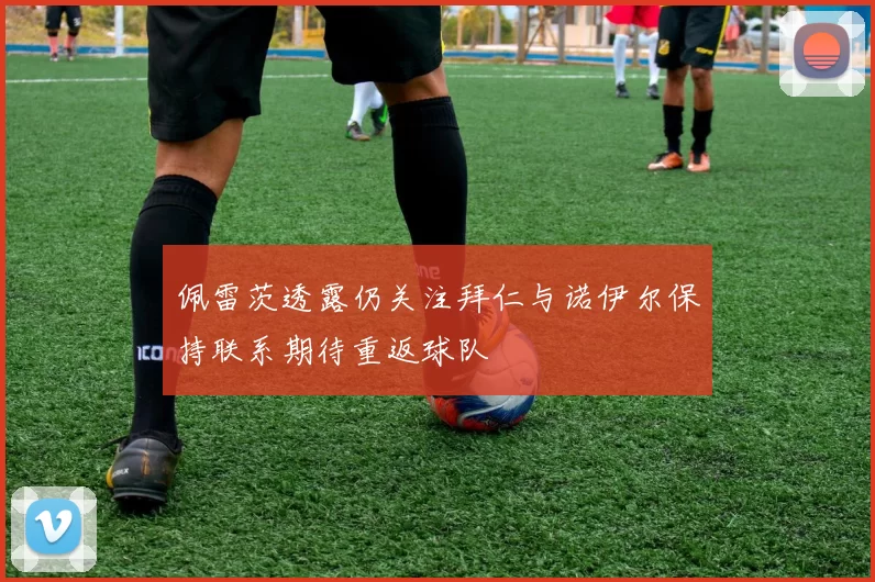 佩雷茨透露仍关注拜仁与诺伊尔保持联系期待重返球队
