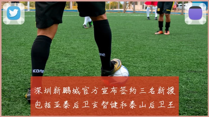 深圳新鹏城官方宣布签约三名新援包括亚泰后卫玄智健和泰山后卫王昱衡