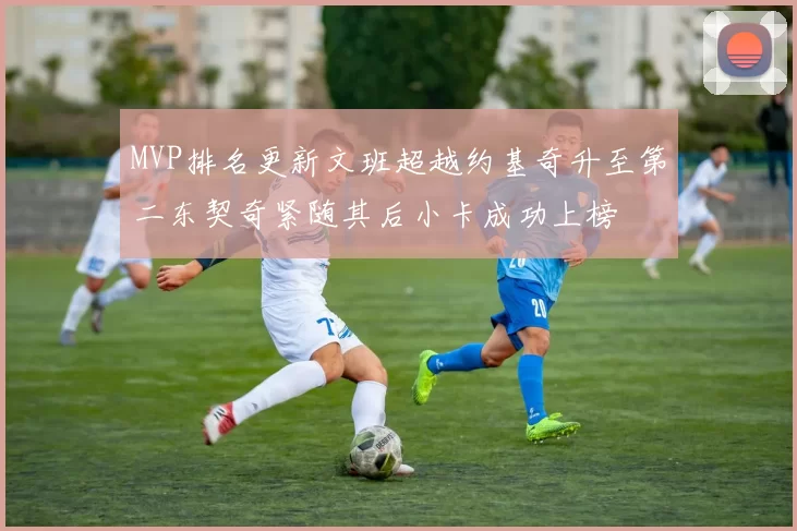 MVP排名更新文班超越约基奇升至第二东契奇紧随其后小卡成功上榜