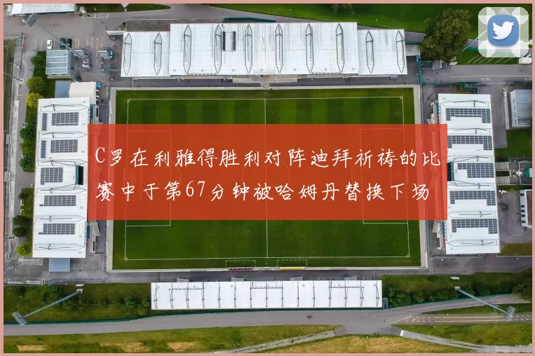 C罗在利雅得胜利对阵迪拜祈祷的比赛中于第67分钟被哈姆丹替换下场