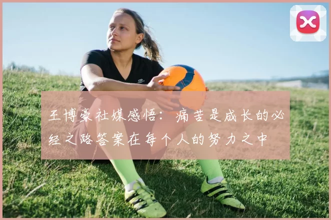 王博豪社媒感悟：痛苦是成长的必经之路答案在每个人的努力之中