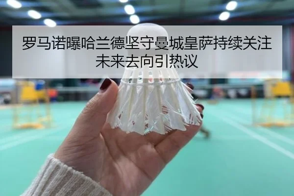 罗马诺曝哈兰德坚守曼城皇萨持续关注未来去向引热议